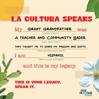 A filled form, La Cultura Speaks, for Hispanic Heritage that has fields for the name of your hero, who where they, what did they teach you, and what is your heritage. Text reads: "My great grandfather was a teacher and community leader. They taught me to share my passion and gifts. I am Hispanic and this is my legacy." The One Albuquerque logo appears in the lower right. Illustrated and photographical elements surround the edges, including a prickly pear cactus, a white flower, leaves, and a yellow circle. This is your legacy. Speak it.