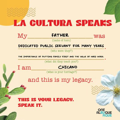 A filled form, La Cultura Speaks, for Hispanic Heritage that has fields for the name of your hero, who where they, what did they teach you, and what is your heritage. Text reads: "My father was a dedicate public servant for many years. The importance of putting family first and the value of hard work. I am Chicano and this is my legacy." The One Albuquerque logo appears in the lower right. Illustrated and photographical elements surround the edges, including a prickly pear cactus, a white flower, leaves, and a yellow circle. This is your legacy. Speak it.