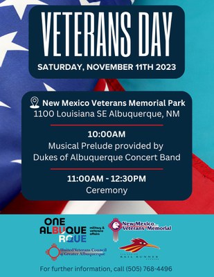 A flyer for the 2023 Veterans Day Ceremony featuring text about the event and an American flag graphic in the background. At the bottom of the graphic is sponsor logos including One Albuquerque, New Mexico Veterans Memorial, United Veterans Council of Greater Albuquerque, and New Mexico Rail Runner. Text on the flyer reads: Veterans Day, Saturday, November 11, 2023. New Mexico Veterans Memorial Park, 1100 Louisiana SE Albuquerque, NM. 10:00 a.m.: Musical prelude provided by Dukes of Albuquerque Concert Band. 11 a.m. to 12:30 p.m.: Ceremony.